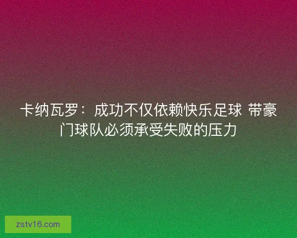 卡纳瓦罗：成功不仅依赖快乐足球 带豪门球队必须承受失败的压力