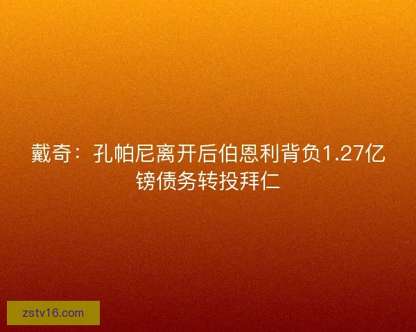 戴奇：孔帕尼离开后伯恩利背负1.27亿镑债务转投拜仁