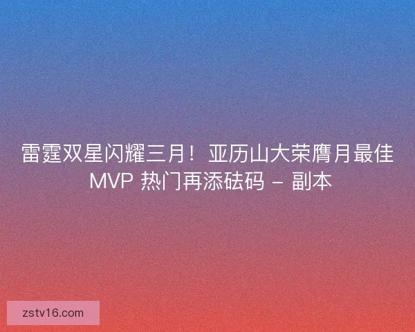 雷霆双星闪耀三月！亚历山大荣膺月最佳 MVP 热门再添砝码 - 副本