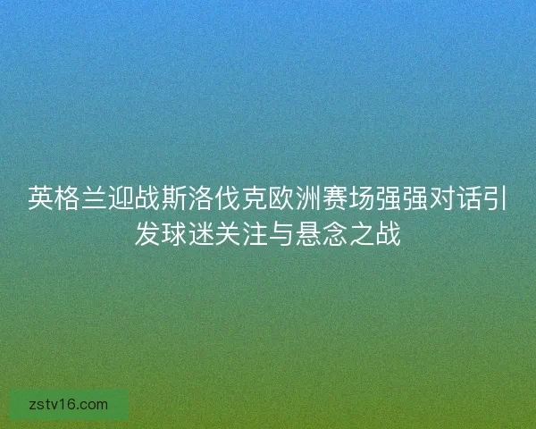 英格兰迎战斯洛伐克欧洲赛场强强对话引发球迷关注与悬念之战 英格兰迎战斯洛伐克欧洲赛场强强对话引发球迷关注与悬念之战
