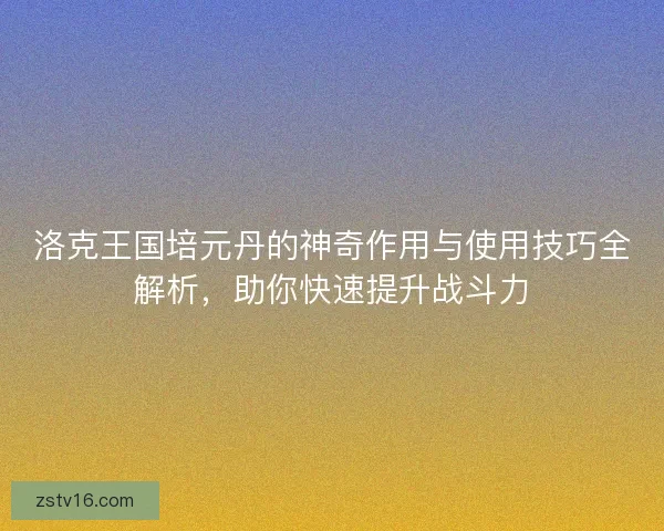 洛克王国培元丹的神奇作用与使用技巧全解析，助你快速提升战斗力