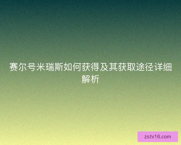 赛尔号米瑞斯如何获得及其获取途径详细解析
