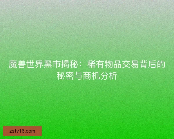 魔兽世界黑市揭秘:稀有物品交易背后的秘密与商机分析 魔兽世界黑市揭秘:稀有物品交易背后的秘密与商机分析