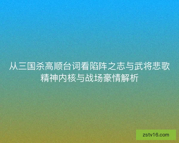 从三国杀高顺台词看陷阵之志与武将悲歌精神内核与战场豪情解析