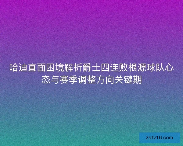 哈迪直面困境解析爵士四连败根源球队心态与赛季调整方向关键期