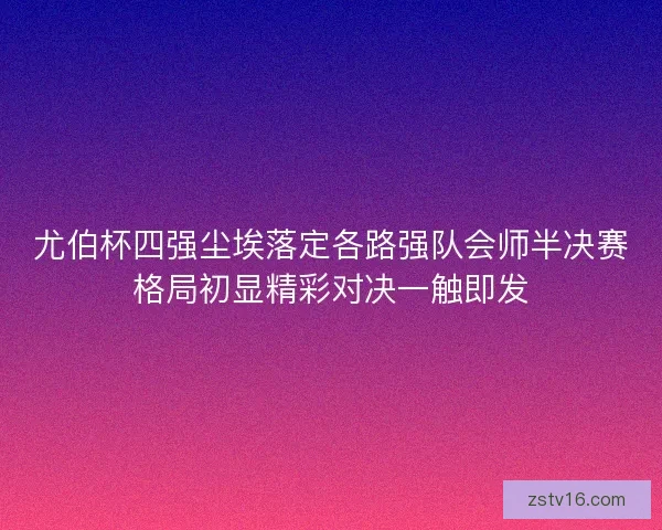 尤伯杯四强尘埃落定各路强队会师半决赛格局初显精彩对决一触即发