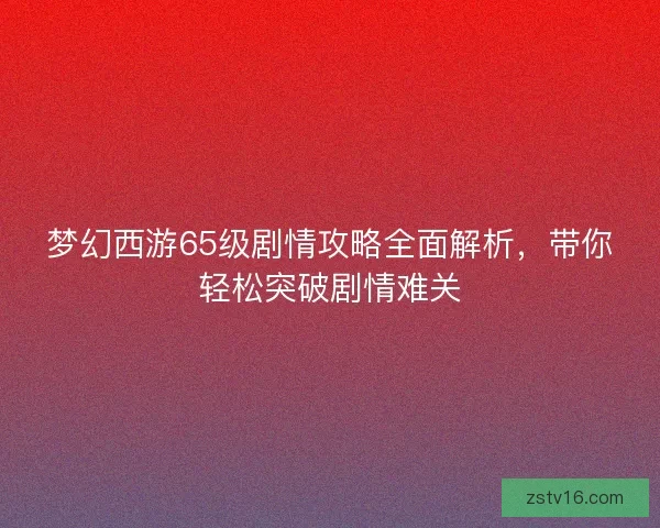 梦幻西游65级剧情攻略全面解析，带你轻松突破剧情难关