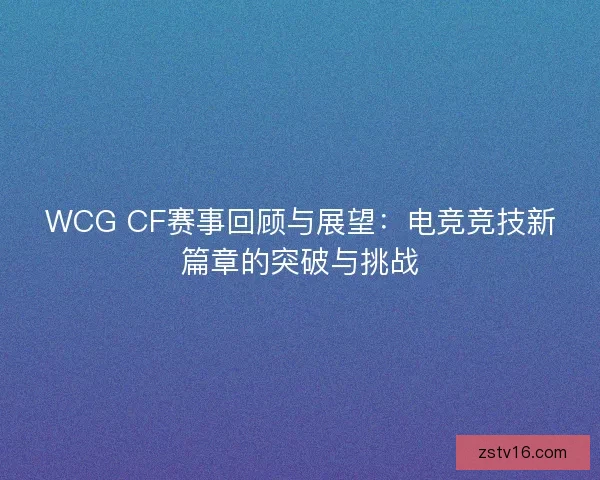 WCG CF赛事回顾与展望：电竞竞技新篇章的突破与挑战