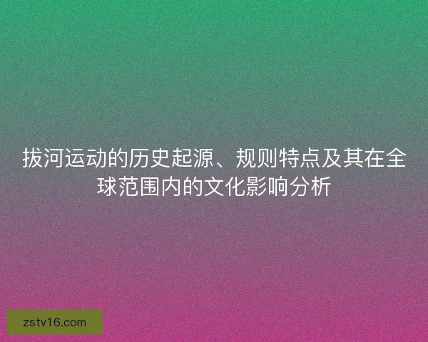拔河运动的历史起源、规则特点及其在全球范围内的文化影响分析