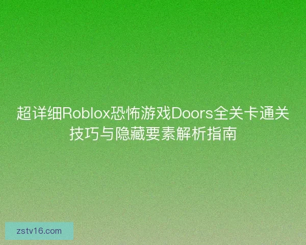 超详细Roblox恐怖游戏Doors全关卡通关技巧与隐藏要素解析指南