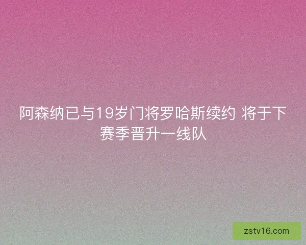 阿森纳已与19岁门将罗哈斯续约 将于下赛季晋升一线队 阿森纳已与19岁门将罗哈斯续约 将于下赛季晋升一线队