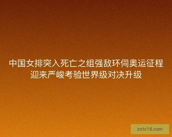 中国女排突入死亡之组强敌环伺奥运征程迎来严峻考验世界级对决升级