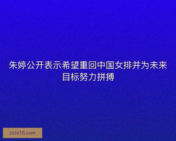 朱婷公开表示希望重回中国女排并为未来目标努力拼搏