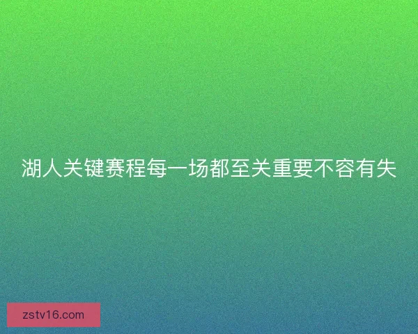 湖人关键赛程每一场都至关重要不容有失