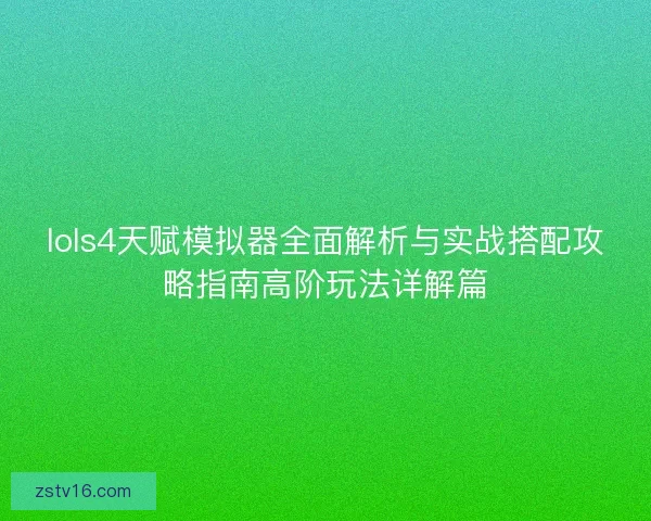 lols4天赋模拟器全面解析与实战搭配攻略指南高阶玩法详解篇