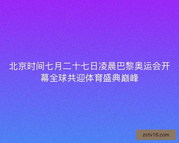 北京时间七月二十七日凌晨巴黎奥运会开幕全球共迎体育盛典巅峰