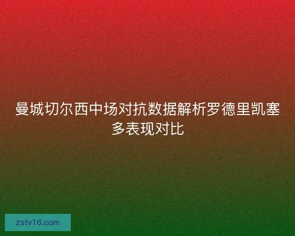 曼城切尔西中场对抗数据解析罗德里凯塞多表现对比