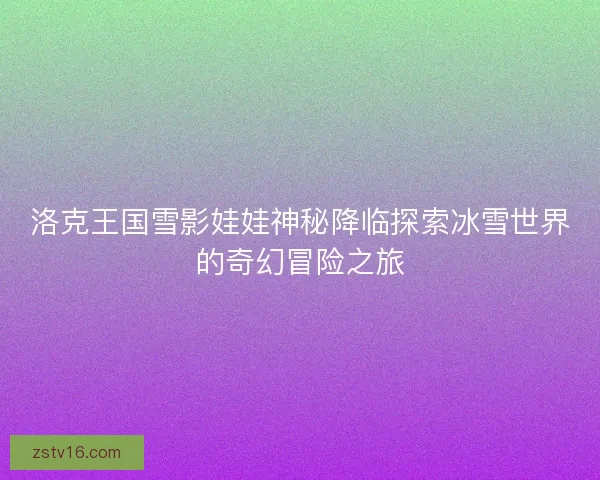 洛克王国雪影娃娃神秘降临探索冰雪世界的奇幻冒险之旅