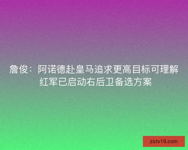 詹俊：阿诺德赴皇马追求更高目标可理解 红军已启动右后卫备选方案