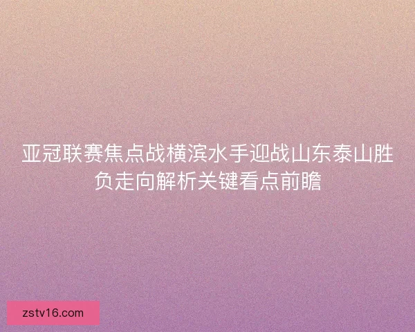 亚冠联赛焦点战横滨水手迎战山东泰山胜负走向解析关键看点前瞻