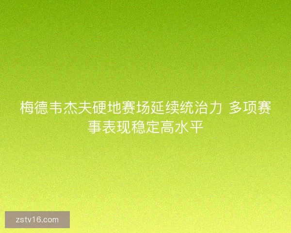 梅德韦杰夫硬地赛场延续统治力 多项赛事表现稳定高水平