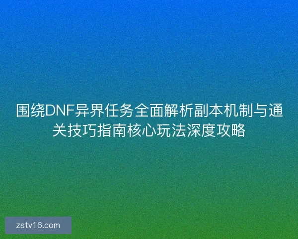 围绕DNF异界任务全面解析副本机制与通关技巧指南核心玩法深度攻略 围绕DNF异界任务全面解析副本机制与通关技巧指南核心玩法深度攻略