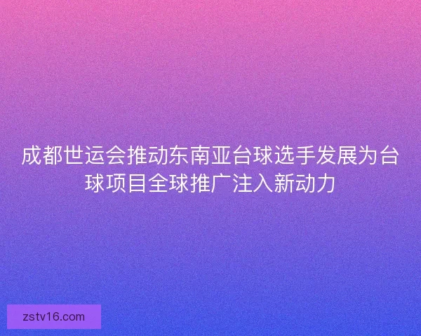 成都世运会推动东南亚台球选手发展为台球项目全球推广注入新动力
