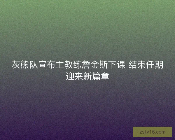 灰熊队宣布主教练詹金斯下课 结束任期迎来新篇章 灰熊队宣布主教练詹金斯下课 结束任期迎来新篇章