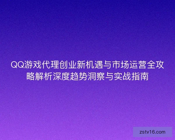 QQ游戏代理创业新机遇与市场运营全攻略解析深度趋势洞察与实战指南 QQ游戏代理创业新机遇与市场运营全攻略解析深度趋势洞察与实战指南
