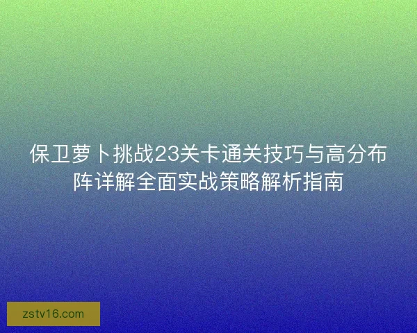 保卫萝卜挑战23关卡通关技巧与高分布阵详解全面实战策略解析指南