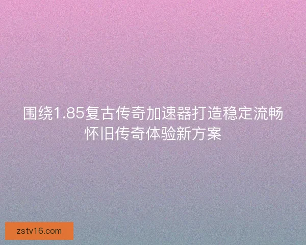 围绕1.85复古传奇加速器打造稳定流畅怀旧传奇体验新方案 围绕1.85复古传奇加速器打造稳定流畅怀旧传奇体验新方案