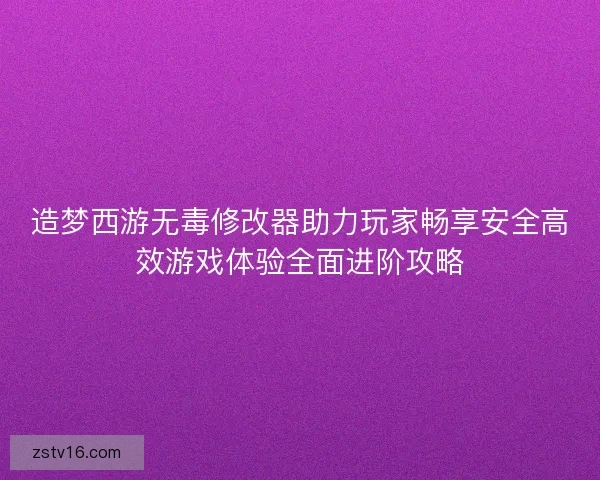 造梦西游无毒修改器助力玩家畅享安全高效游戏体验全面进阶攻略 造梦西游无毒修改器助力玩家畅享安全高效游戏体验全面进阶攻略