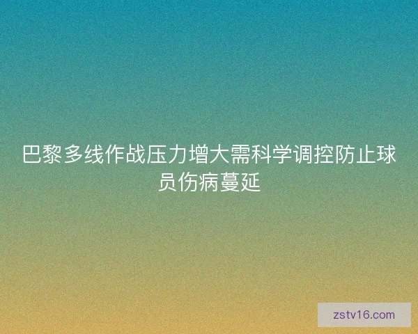 巴黎多线作战压力增大需科学调控防止球员伤病蔓延 巴黎多线作战压力增大需科学调控防止球员伤病蔓延