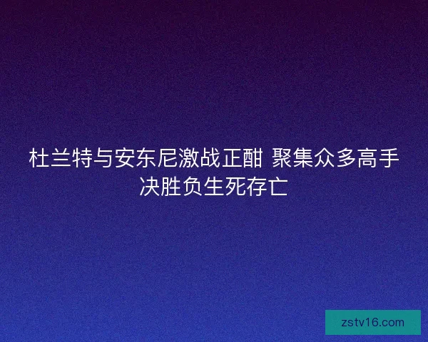 杜兰特与安东尼激战正酣 聚集众多高手决胜负生死存亡 杜兰特与安东尼激战正酣 聚集众多高手决胜负生死存亡