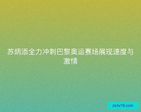 苏炳添全力冲刺巴黎奥运赛场展现速度与激情 苏炳添全力冲刺巴黎奥运赛场展现速度与激情