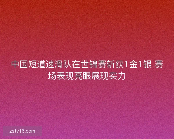 中国短道速滑队在世锦赛斩获1金1银 赛场表现亮眼展现实力