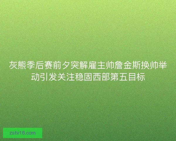 灰熊季后赛前夕突解雇主帅詹金斯换帅举动引发关注稳固西部第五目标 灰熊季后赛前夕突解雇主帅詹金斯换帅举动引发关注稳固西部第五目标