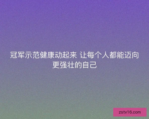 冠军示范健康动起来 让每个人都能迈向更强壮的自己 冠军示范健康动起来 让每个人都能迈向更强壮的自己