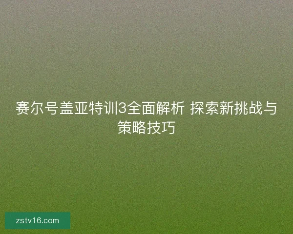 赛尔号盖亚特训3全面解析 探索新挑战与策略技巧