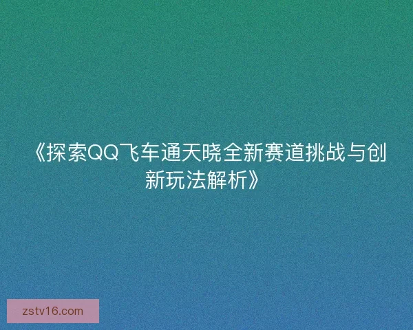 《探索QQ飞车通天晓全新赛道挑战与创新玩法解析》