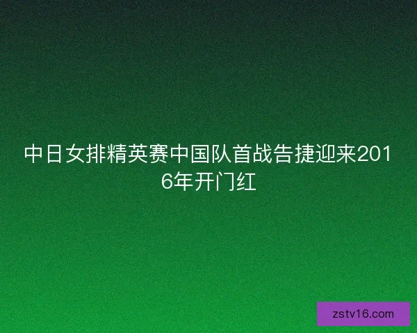中日女排精英赛中国队首战告捷迎来2016年开门红
