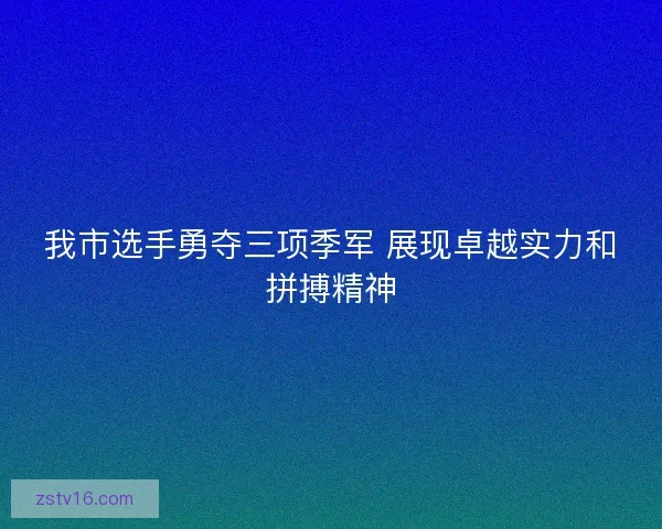 我市选手勇夺三项季军 展现卓越实力和拼搏精神 我市选手勇夺三项季军 展现卓越实力和拼搏精神