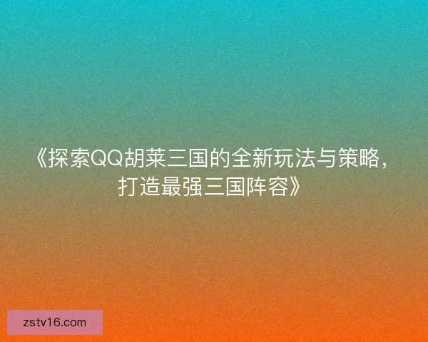 《探索QQ胡莱三国的全新玩法与策略，打造最强三国阵容》