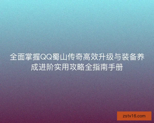全面掌握QQ蜀山传奇高效升级与装备养成进阶实用攻略全指南手册 全面掌握QQ蜀山传奇高效升级与装备养成进阶实用攻略全指南手册